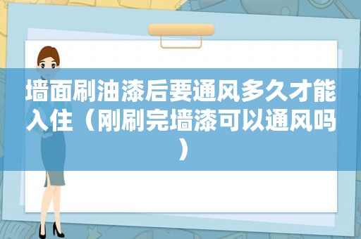 墙面刷油漆后要通风多久才能入住（刚刷完墙漆可以通风吗）