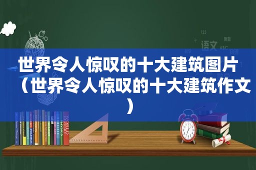 世界令人惊叹的十大建筑图片（世界令人惊叹的十大建筑作文）