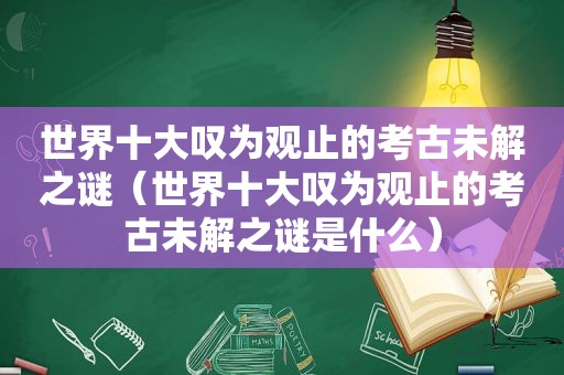 世界十大叹为观止的考古未解之谜（世界十大叹为观止的考古未解之谜是什么）