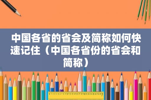 中国各省的省会及简称如何快速记住（中国各省份的省会和简称）