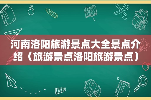 河南洛阳旅游景点大全景点介绍（旅游景点洛阳旅游景点）