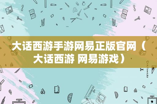 大话西游手游网易正版官网（大话西游 网易游戏）