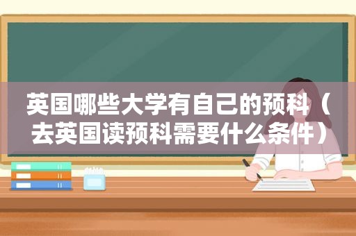 英国哪些大学有自己的预科（去英国读预科需要什么条件）