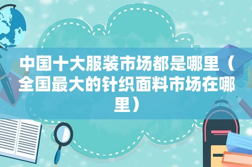 中国十大服装市场都是哪里（全国最大的针织面料市场在哪里）