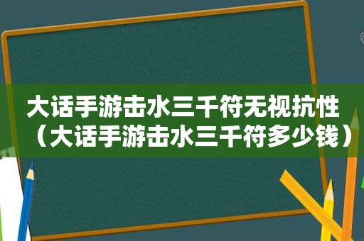 大话手游击水三千符无视抗性（大话手游击水三千符多少钱）