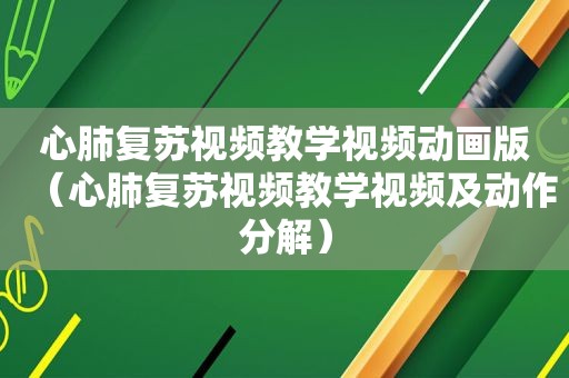 心肺复苏视频教学视频动画版（心肺复苏视频教学视频及动作分解）