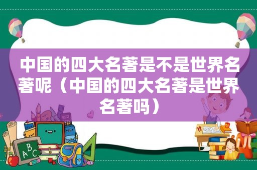 中国的四大名著是不是世界名著呢（中国的四大名著是世界名著吗）