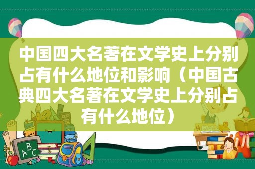 中国四大名著在文学史上分别占有什么地位和影响（中国古典四大名著在文学史上分别占有什么地位）