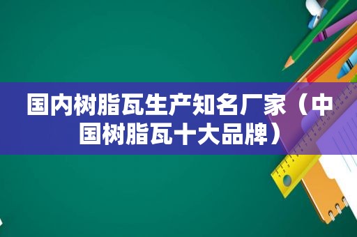 国内树脂瓦生产知名厂家（中国树脂瓦十大品牌）