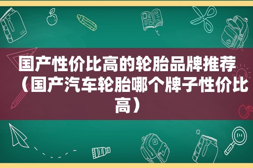 国产性价比高的轮胎品牌推荐（国产汽车轮胎哪个牌子性价比高）