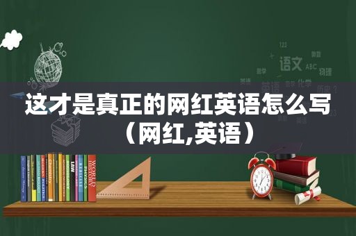 这才是真正的网红英语怎么写（网红,英语）