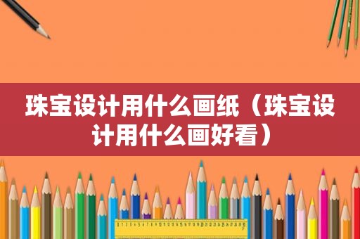 珠宝设计用什么画纸（珠宝设计用什么画好看）