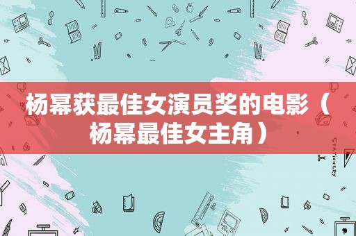 杨幂获最佳女演员奖的电影（杨幂最佳女主角）