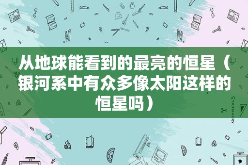 从地球能看到的最亮的恒星（银河系中有众多像太阳这样的恒星吗）