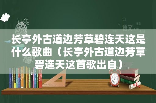 长亭外古道边芳草碧连天这是什么歌曲（长亭外古道边芳草碧连天这首歌出自）