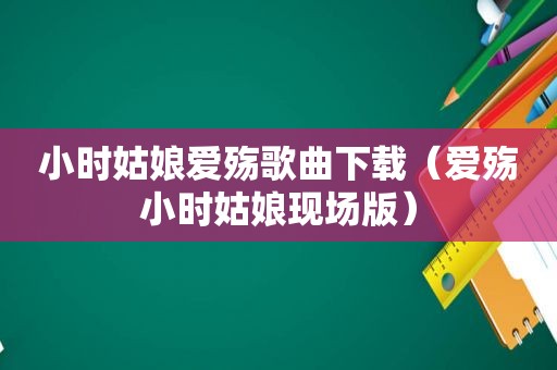 小时姑娘爱殇歌曲下载（爱殇小时姑娘现场版）