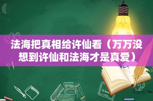 法海把真相给许仙看（万万没想到许仙和法海才是真爱）