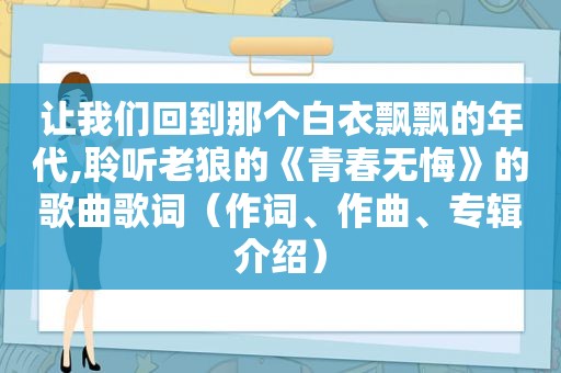 让我们回到那个白衣飘飘的年代,聆听老狼的《青春无悔》的歌曲歌词（作词、作曲、专辑介绍）