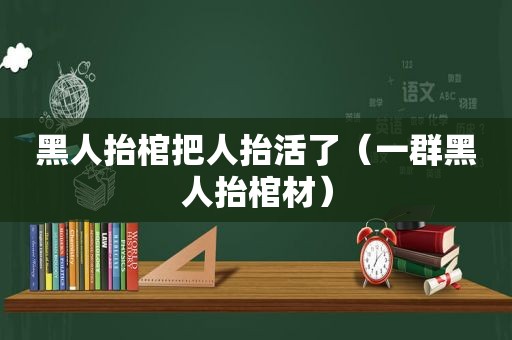 黑人抬棺把人抬活了（一群黑人抬棺材）