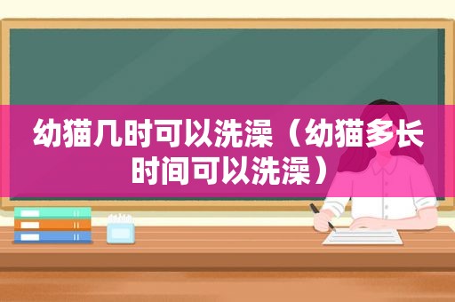 幼猫几时可以洗澡（幼猫多长时间可以洗澡）