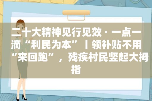 二十大精神见行见效 · 一点一滴“利民为本”丨领补贴不用“来回跑”，残疾村民竖起大拇指