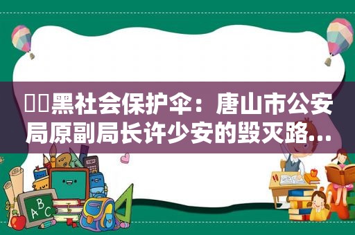 ​​黑社会保护伞：唐山市公安局原副局长许少安的毁灭路…