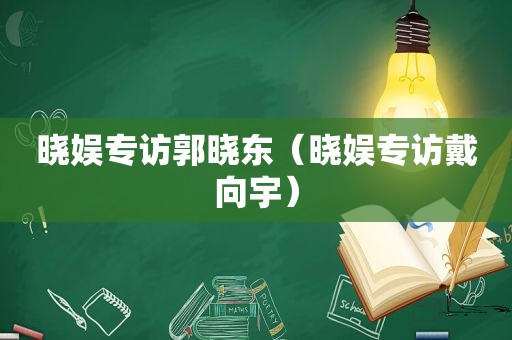 晓娱专访郭晓东（晓娱专访戴向宇）