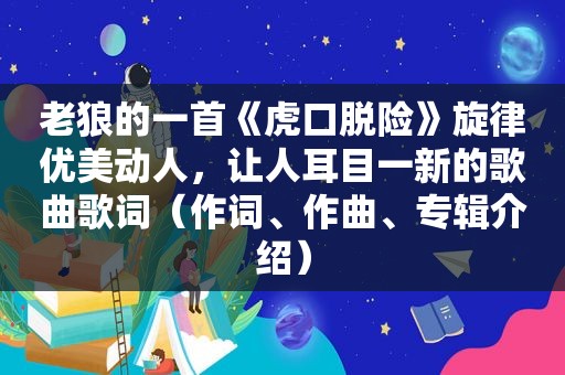 老狼的一首《虎口脱险》旋律优美动人，让人耳目一新的歌曲歌词（作词、作曲、专辑介绍）