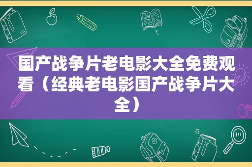 国产战争片老电影大全免费观看（经典老电影国产战争片大全）