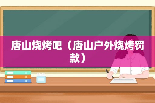 唐山烧烤吧（唐山户外烧烤罚款）