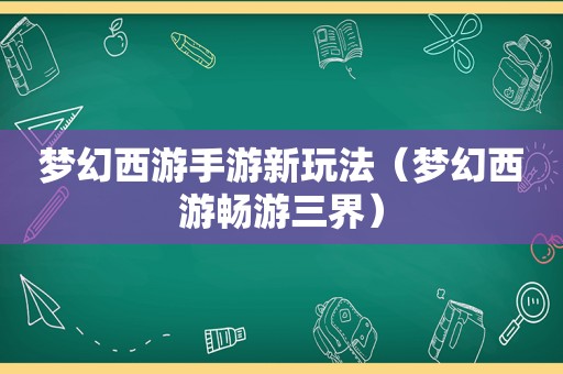 梦幻西游手游新玩法（梦幻西游畅游三界）