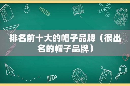 排名前十大的帽子品牌（很出名的帽子品牌）