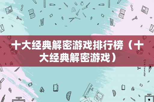 十大经典解密游戏排行榜（十大经典解密游戏）