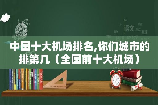 中国十大机场排名,你们城市的排第几（全国前十大机场）