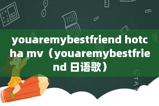 youaremybestfriend hotcha mv（youaremybestfriend 日语歌）