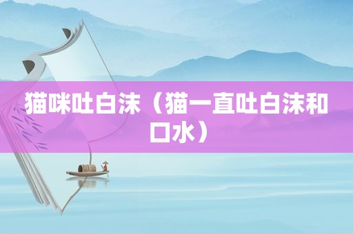 猫咪吐白沫（猫一直吐白沫和口水）