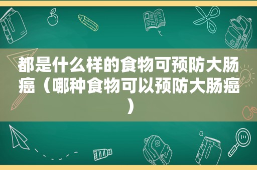 都是什么样的食物可预防大肠癌（哪种食物可以预防大肠癌）