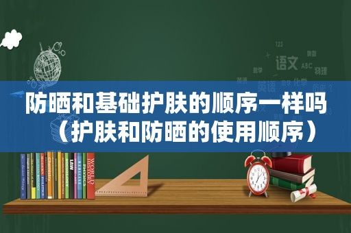 防晒和基础护肤的顺序一样吗（护肤和防晒的使用顺序）