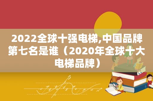 2022全球十强电梯,中国品牌第七名是谁（2020年全球十大电梯品牌）