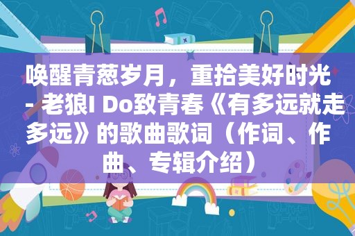 唤醒青葱岁月，重拾美好时光－老狼I Do致青春《有多远就走多远》的歌曲歌词（作词、作曲、专辑介绍）