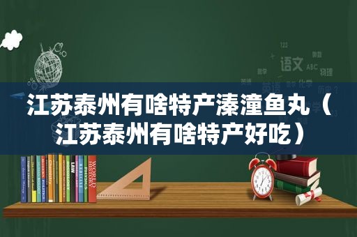 江苏泰州有啥特产溱潼鱼丸（江苏泰州有啥特产好吃）