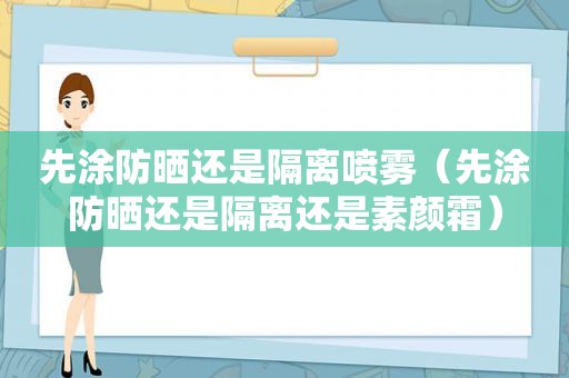 先涂防晒还是隔离喷雾（先涂防晒还是隔离还是素颜霜）