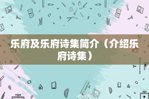 乐府及乐府诗集简介（介绍乐府诗集）