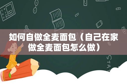 如何自做全麦面包（自己在家做全麦面包怎么做）