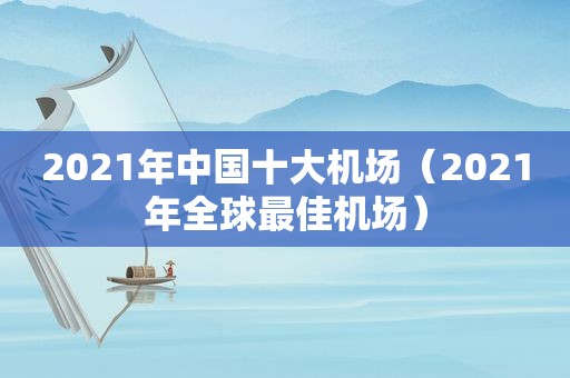 2021年中国十大机场（2021年全球最佳机场）