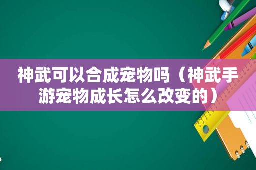 神武可以合成宠物吗（神武手游宠物成长怎么改变的）