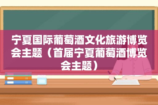 宁夏国际葡萄酒文化旅游博览会主题（首届宁夏葡萄酒博览会主题）