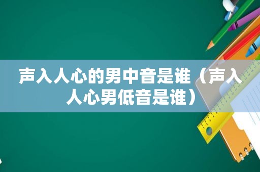 声入人心的男中音是谁（声入人心男低音是谁）