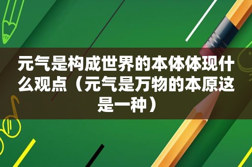 元气是构成世界的本体体现什么观点（元气是万物的本原这是一种）