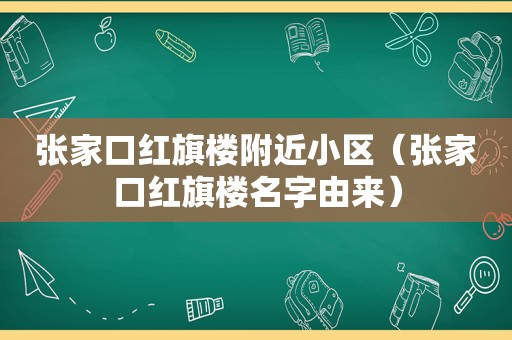 张家口红旗楼附近小区（张家口红旗楼名字由来）